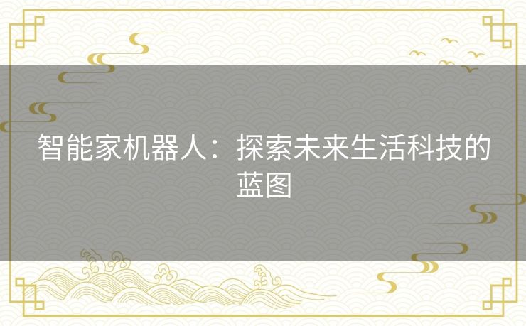 智能家机器人:探索未来生活科技的蓝图 智能家机器人:探索未来生活科技的蓝图