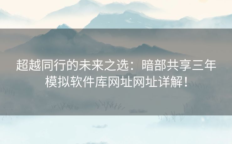 超越同行的未来之选:暗部共享三年模拟软件库网址网址详解! 超越同行的未来之选:暗部共享三年模拟软件库网址网址详解!