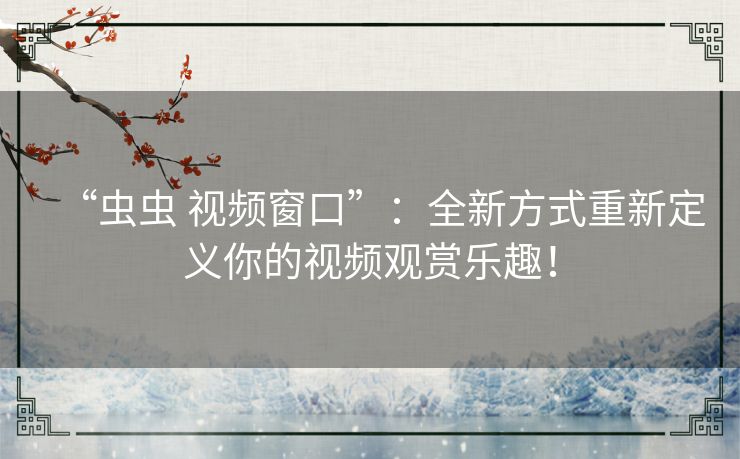 “虫虫 视频窗口”:全新方式重新定义你的视频观赏乐趣! “虫虫 视频窗口”:全新方式重新定义你的视频观赏乐趣!