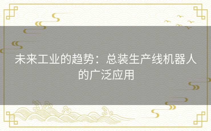 未来工业的趋势:总装生产线机器人的广泛应用 未来工业的趋势:总装生产线机器人的广泛应用