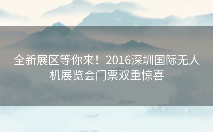 全新展区等你来!2016深圳国际无人机展览会门票双重惊喜 全新展区等你来!2016深圳国际无人机展览会门票双重惊喜