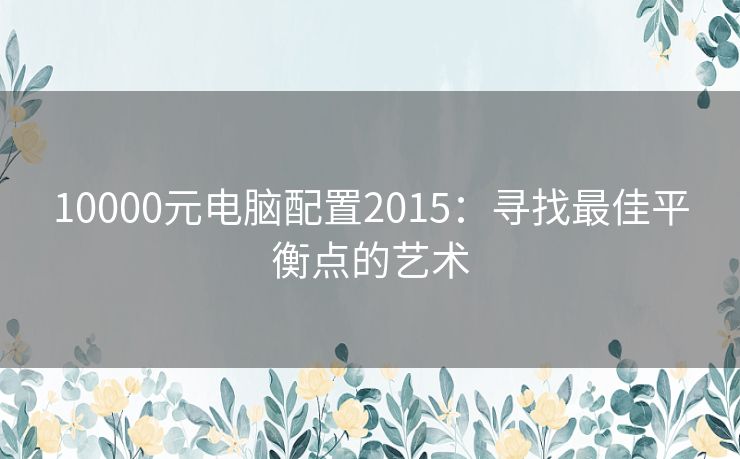 10000元电脑配置2015:寻找最佳平衡点的艺术 10000元电脑配置2015:寻找最佳平衡点的艺术