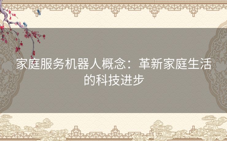 家庭服务机器人概念:革新家庭生活的科技进步 家庭服务机器人概念:革新家庭生活的科技进步