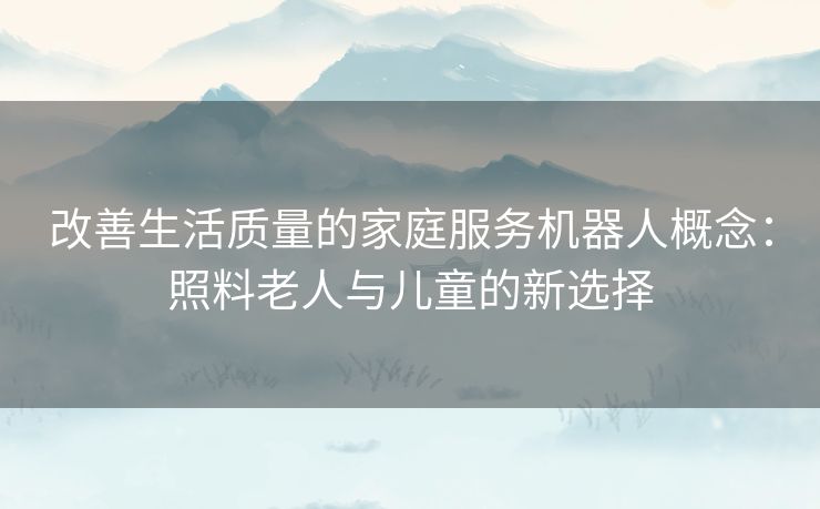改善生活质量的家庭服务机器人概念：照料老人与儿童的新选择