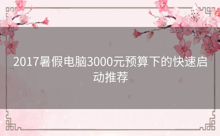 2017暑假电脑3000元预算下的快速启动推荐 2017暑假电脑3000元预算下的快速启动推荐