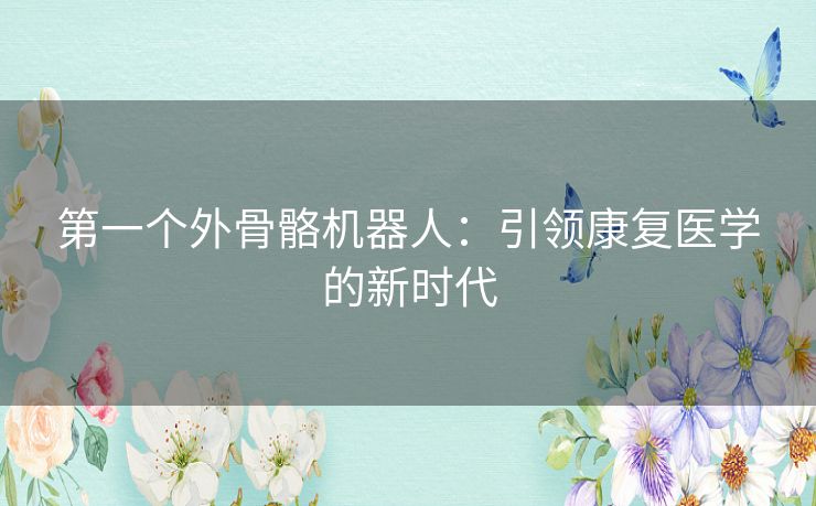 第一个外骨骼机器人:引领康复医学的新时代 第一个外骨骼机器人:引领康复医学的新时代