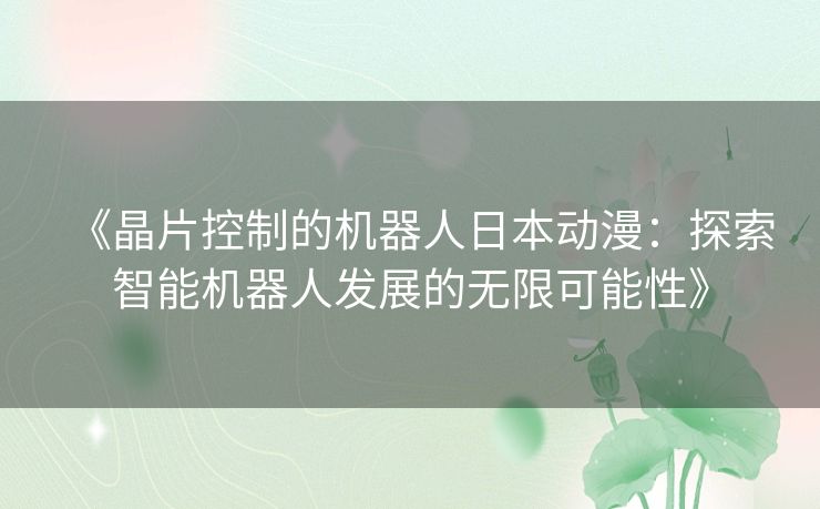 《晶片控制的机器人日本动漫：探索智能机器人发展的无限可能性》