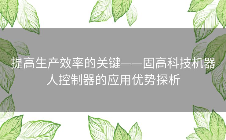 提高生产效率的关键——固高科技机器人控制器的应用优势探析 提高生产效率的关键——固高科技机器人控制器的应用优势探析