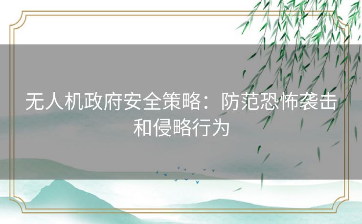 无人机政府安全策略:防范恐怖袭击和侵略行为 无人机政府安全策略:防范恐怖袭击和侵略行为