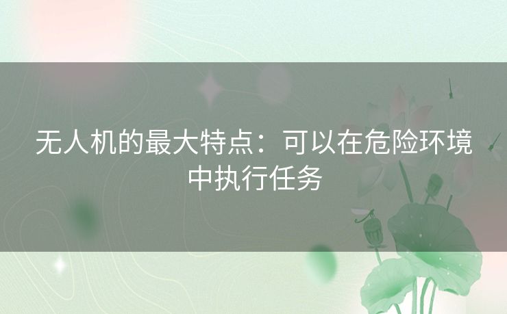 无人机的最大特点:可以在危险环境中执行任务 无人机的最大特点:可以在危险环境中执行任务
