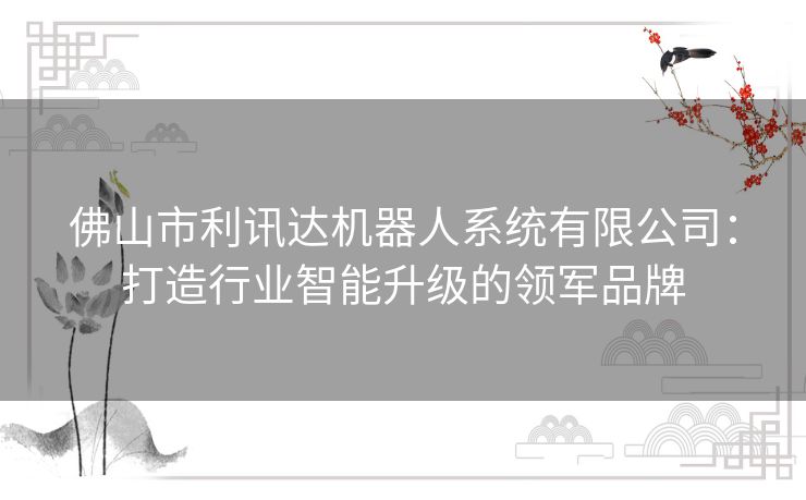 佛山市利讯达机器人系统有限公司:打造行业智能升级的领军品牌 佛山市利讯达机器人系统有限公司:打造行业智能升级的领军品牌