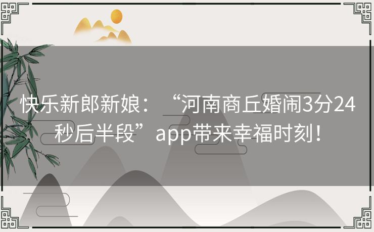 快乐新郎新娘:“河南商丘婚闹3分24秒后半段”app带来幸福时刻! 快乐新郎新娘:“河南商丘婚闹3分24秒后半段”app带来幸福时刻!