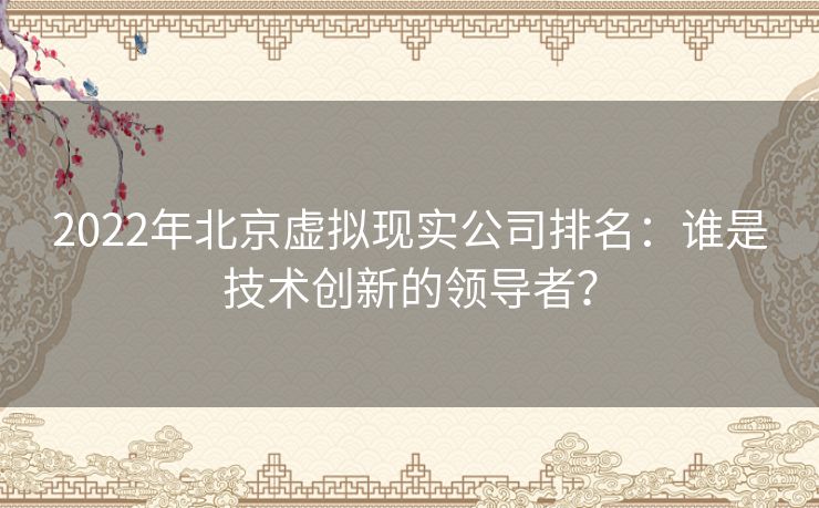 2022年北京虚拟现实公司排名:谁是技术创新的领导者? 2022年北京虚拟现实公司排名:谁是技术创新的领导者?