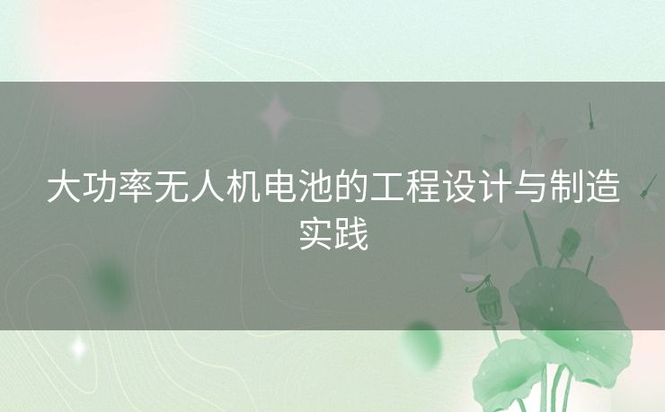 大功率无人机电池的工程设计与制造实践 大功率无人机电池的工程设计与制造实践