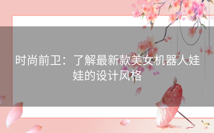 时尚前卫:了解最新款美女机器人娃娃的设计风格 时尚前卫:了解最新款美女机器人娃娃的设计风格