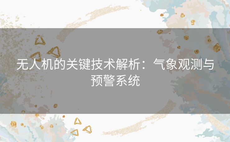 无人机的关键技术解析:气象观测与预警系统 无人机的关键技术解析:气象观测与预警系统