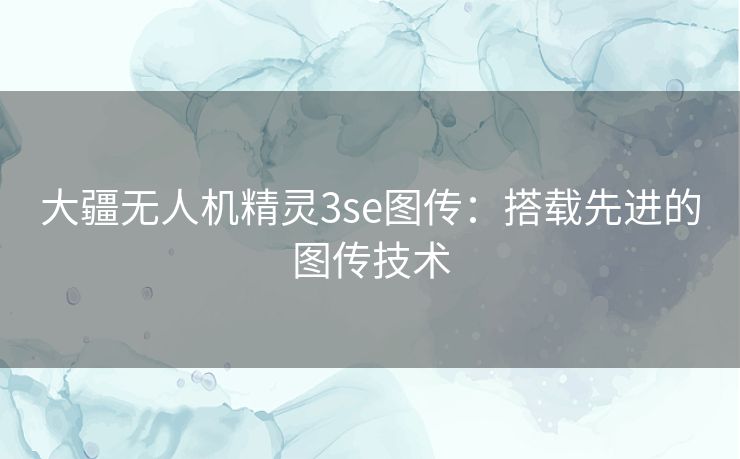 大疆无人机精灵3se图传:搭载先进的图传技术 大疆无人机精灵3se图传:搭载先进的图传技术