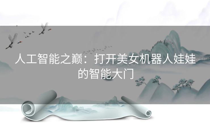 人工智能之巅:打开美女机器人娃娃的智能大门 人工智能之巅:打开美女机器人娃娃的智能大门