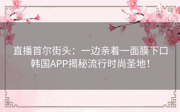 直播首尔街头:一边亲着一面膜下口韩国APP揭秘流行时尚圣地! 直播首尔街头:一边亲着一面膜下口韩国APP揭秘流行时尚圣地!