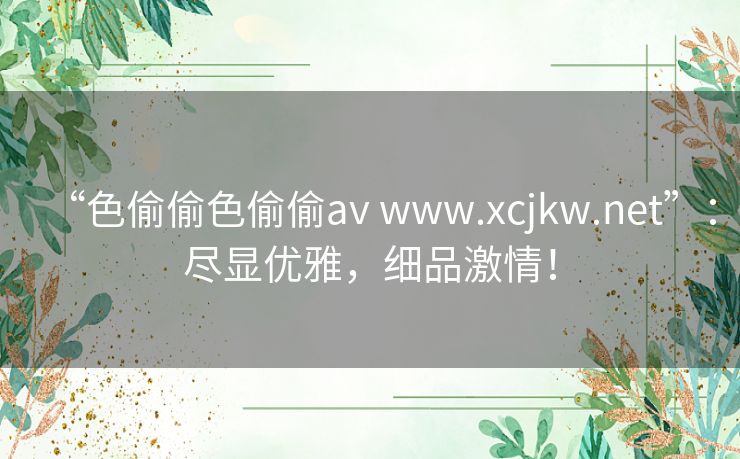 “色偷偷色偷偷av www.xcjkw.net”:尽显优雅,细品激情! “色偷偷色偷偷av www.xcjkw.net”:尽显优雅,细品激情!