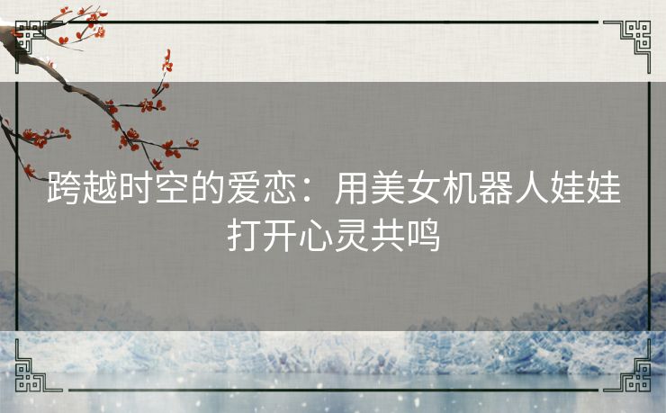 跨越时空的爱恋：用美女机器人娃娃打开心灵共鸣