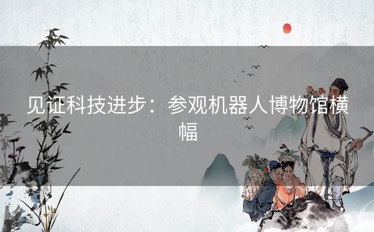 见证科技进步:参观机器人博物馆横幅 见证科技进步:参观机器人博物馆横幅