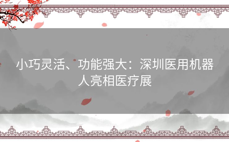 小巧灵活、功能强大：深圳医用机器人亮相医疗展