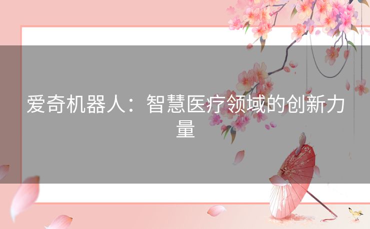 爱奇机器人:智慧医疗领域的创新力量 爱奇机器人:智慧医疗领域的创新力量
