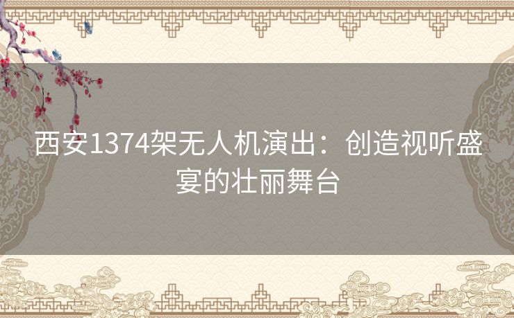 西安1374架无人机演出:创造视听盛宴的壮丽舞台 西安1374架无人机演出:创造视听盛宴的壮丽舞台