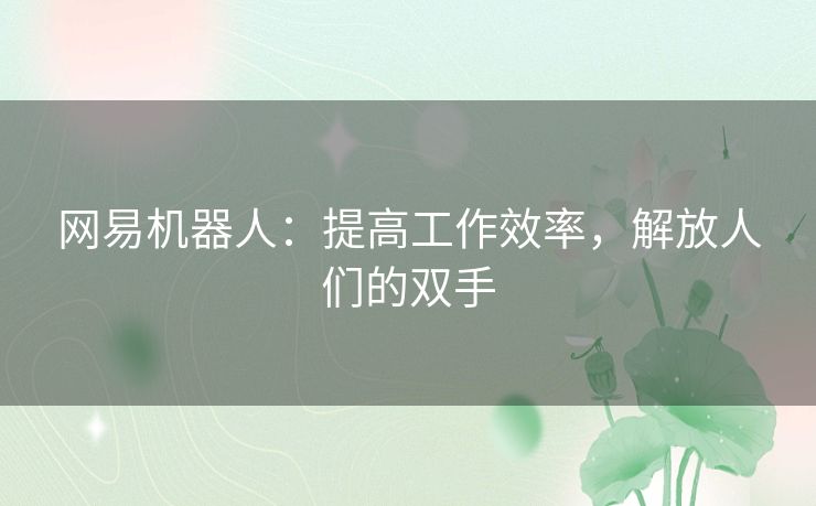 网易机器人:提高工作效率,解放人们的双手 网易机器人:提高工作效率,解放人们的双手