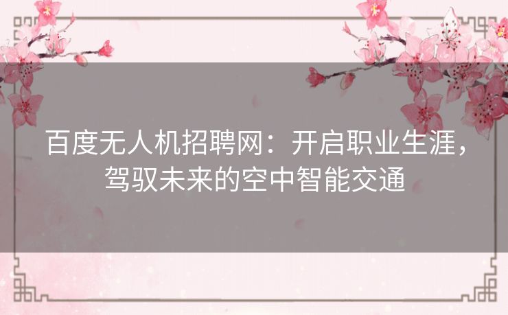 百度无人机招聘网:开启职业生涯,驾驭未来的空中智能交通 百度无人机招聘网:开启职业生涯,驾驭未来的空中智能交通
