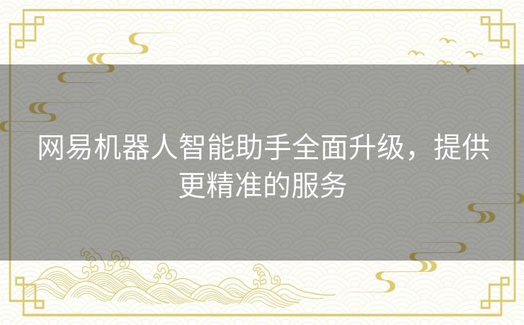 网易机器人智能助手全面升级,提供更精准的服务 网易机器人智能助手全面升级,提供更精准的服务