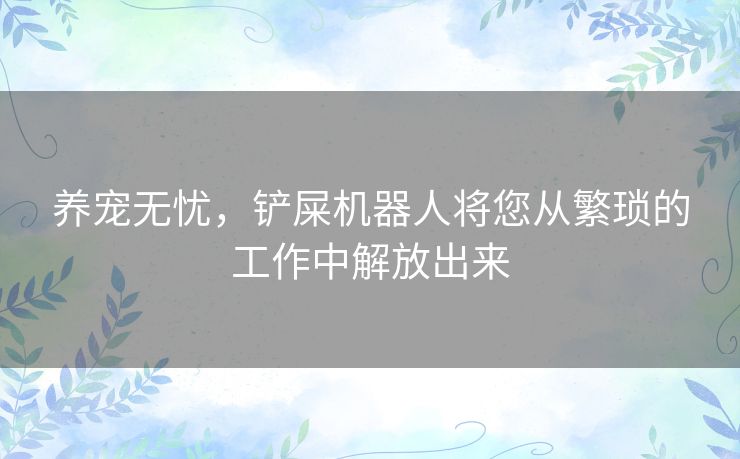 养宠无忧,铲屎机器人将您从繁琐的工作中解放出来 养宠无忧,铲屎机器人将您从繁琐的工作中解放出来
