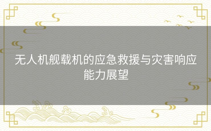 无人机舰载机的应急救援与灾害响应能力展望 无人机舰载机的应急救援与灾害响应能力展望