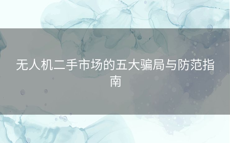 无人机二手市场的五大骗局与防范指南 无人机二手市场的五大骗局与防范指南