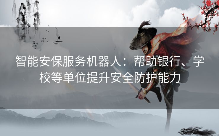 智能安保服务机器人:帮助银行、学校等单位提升安全防护能力 智能安保服务机器人:帮助银行、学校等单位提升安全防护能力
