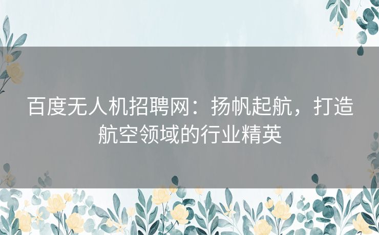 百度无人机招聘网:扬帆起航,打造航空领域的行业精英 百度无人机招聘网:扬帆起航,打造航空领域的行业精英