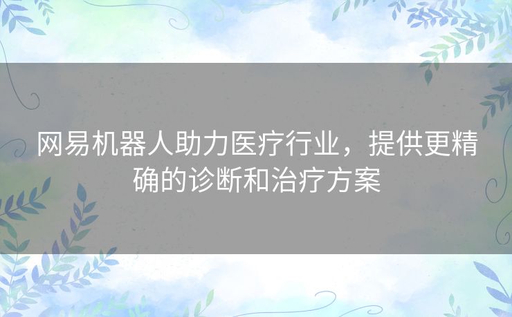 网易机器人助力医疗行业,提供更精确的诊断和治疗方案 网易机器人助力医疗行业,提供更精确的诊断和治疗方案