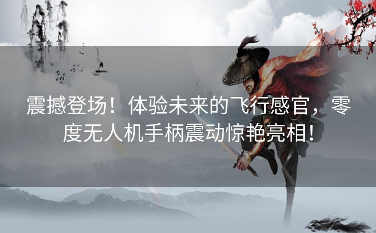 震撼登场!体验未来的飞行感官,零度无人机手柄震动惊艳亮相! 震撼登场!体验未来的飞行感官,零度无人机手柄震动惊艳亮相!