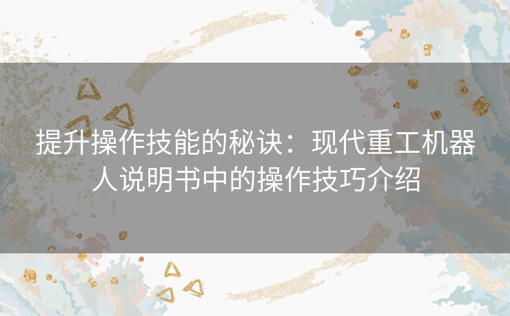 提升操作技能的秘诀:现代重工机器人说明书中的操作技巧介绍 提升操作技能的秘诀:现代重工机器人说明书中的操作技巧介绍