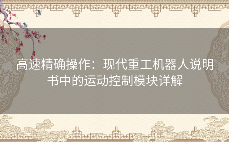 高速精确操作:现代重工机器人说明书中的运动控制模块详解 高速精确操作:现代重工机器人说明书中的运动控制模块详解