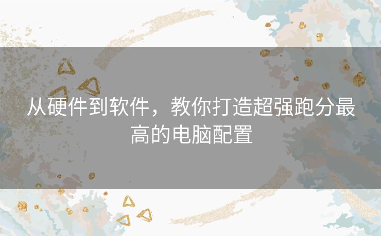 从硬件到软件,教你打造超强跑分最高的电脑配置 从硬件到软件,教你打造超强跑分最高的电脑配置