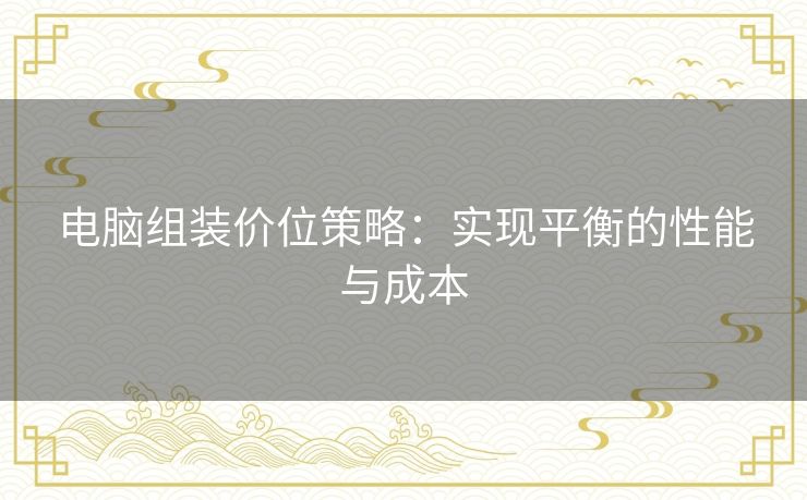 电脑组装价位策略:实现平衡的性能与成本 电脑组装价位策略:实现平衡的性能与成本