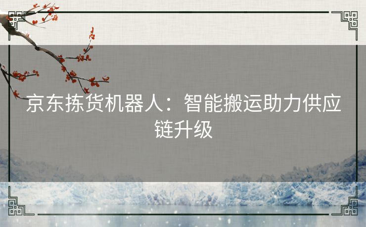 京东拣货机器人:智能搬运助力供应链升级 京东拣货机器人:智能搬运助力供应链升级