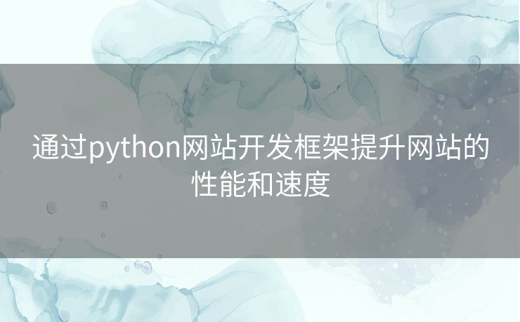 通过python网站开发框架提升网站的性能和速度 通过python网站开发框架提升网站的性能和速度