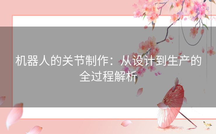 机器人的关节制作:从设计到生产的全过程解析 机器人的关节制作:从设计到生产的全过程解析