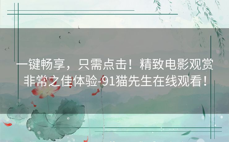 一键畅享,只需点击!精致电影观赏非常之佳体验-91猫先生在线观看! 一键畅享,只需点击!精致电影观赏非常之佳体验-91猫先生在线观看!