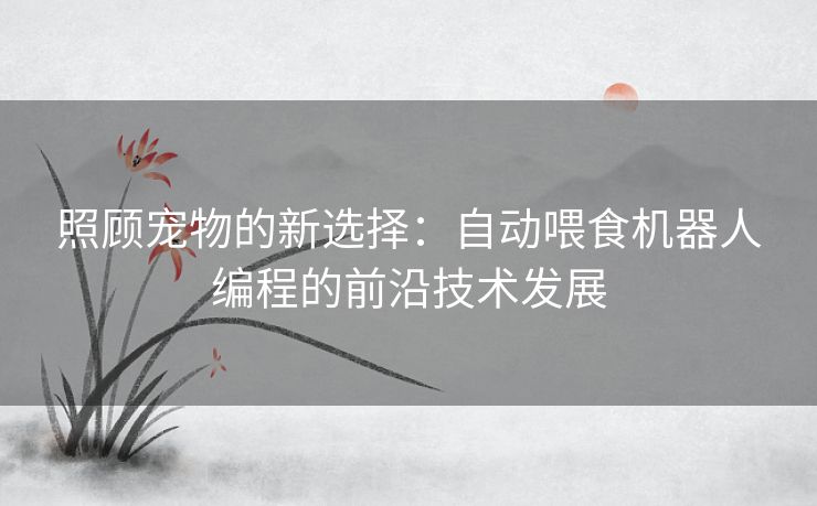 照顾宠物的新选择:自动喂食机器人编程的前沿技术发展 照顾宠物的新选择:自动喂食机器人编程的前沿技术发展