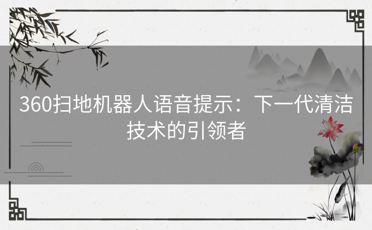 360扫地机器人语音提示:下一代清洁技术的引领者 360扫地机器人语音提示:下一代清洁技术的引领者