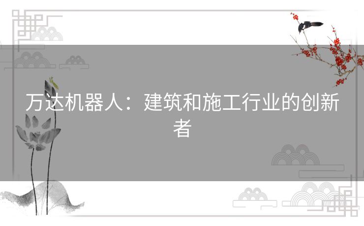 万达机器人:建筑和施工行业的创新者 万达机器人:建筑和施工行业的创新者